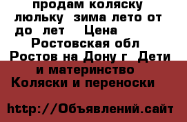 продам коляску  люльку  зима-лето от 0до3 лет. › Цена ­ 4 000 - Ростовская обл., Ростов-на-Дону г. Дети и материнство » Коляски и переноски   